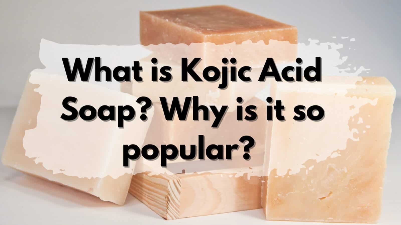 Kojic Acid Soap - Popularity Explained.
